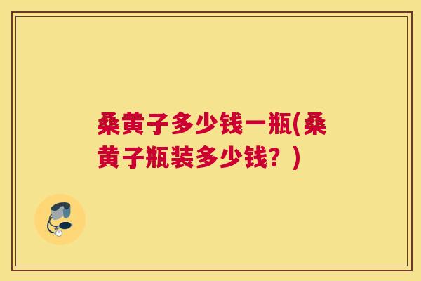 桑黄子多少钱一瓶(桑黄子瓶装多少钱?) 桑黄子多少钱一瓶(桑黄子瓶装多少钱?)