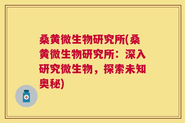桑黄微生物研究所(桑黄微生物研究所:深入研究微生物,探索未知奥秘) 桑黄微生物研究所(桑黄微生物研究所:深入研究微生物,探索未知奥秘)