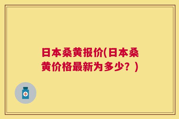 日本桑黄报价(日本桑黄价格新为多少？)