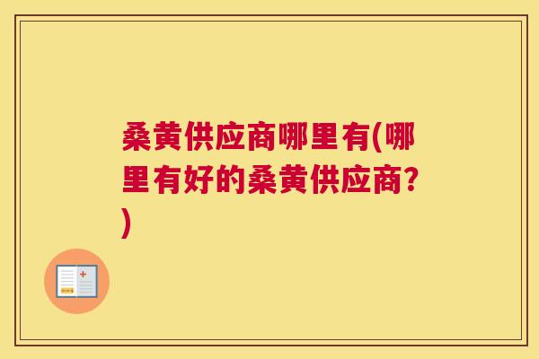 桑黄供应商哪里有(哪里有好的桑黄供应商?) 桑黄供应商哪里有(哪里有好的桑黄供应商?)