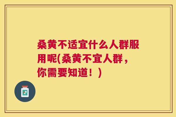 桑黄不适宜什么人群服用呢(桑黄不宜人群,你需要知道!) 桑黄不适宜什么人群服用呢(桑黄不宜人群,你需要知道!)