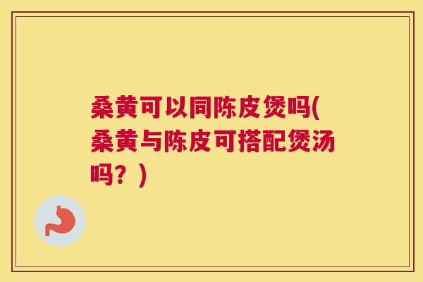 桑黄可以同陈皮煲吗(桑黄与陈皮可搭配煲汤吗?) 桑黄可以同陈皮煲吗(桑黄与陈皮可搭配煲汤吗?)