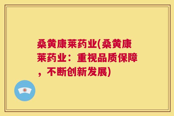 桑黄康莱药业(桑黄康莱药业:重视品质保障,不断创新发展) 桑黄康莱药业(桑黄康莱药业:重视品质保障,不断创新发展)