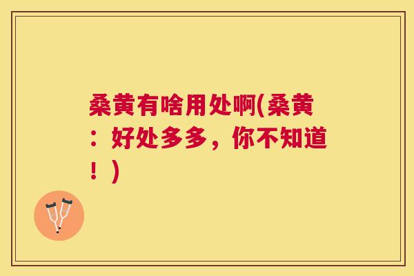 桑黄有啥用处啊(桑黄:好处多多,你不知道!) 桑黄有啥用处啊(桑黄:好处多多,你不知道!)