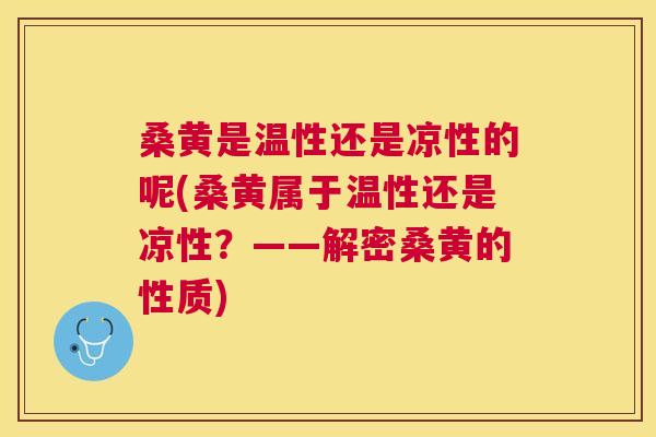 桑黄是温性还是凉性的呢(桑黄属于温性还是凉性?——解密桑黄的性质) 桑黄是温性还是凉性的呢(桑黄属于温性还是凉性?——解密桑黄的性质)