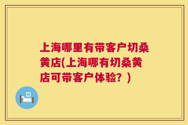 上海哪里有带客户切桑黄店(上海哪有切桑黄店可带客户体验?) 上海哪里有带客户切桑黄店(上海哪有切桑黄店可带客户体验?)
