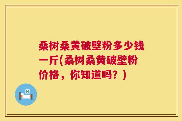 桑树桑黄破壁粉多少钱一斤(桑树桑黄破壁粉价格,你知道吗?) 桑树桑黄破壁粉多少钱一斤(桑树桑黄破壁粉价格,你知道吗?)
