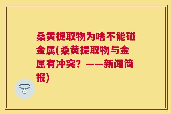 桑黄提取物为啥不能碰金属(桑黄提取物与金属有冲突?——新闻简报) 桑黄提取物为啥不能碰金属(桑黄提取物与金属有冲突?——新闻简报)