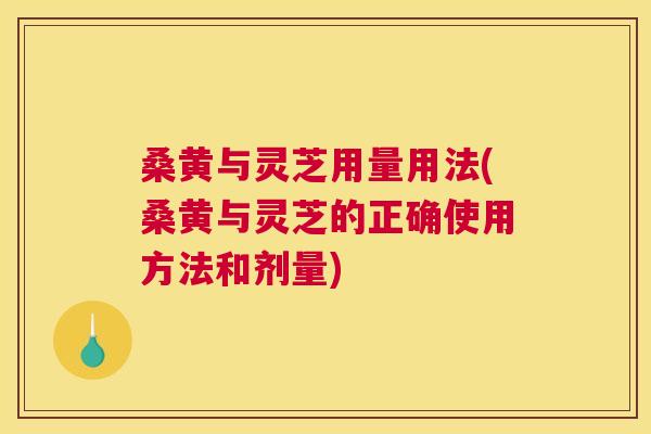 桑黄与灵芝用量用法(桑黄与灵芝的正确使用方法和剂量) 桑黄与灵芝用量用法(桑黄与灵芝的正确使用方法和剂量)