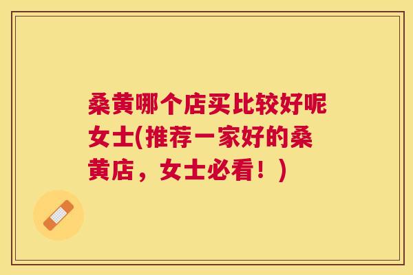 桑黄哪个店买比较好呢女士(推荐一家好的桑黄店,女士必看!) 桑黄哪个店买比较好呢女士(推荐一家好的桑黄店,女士必看!)