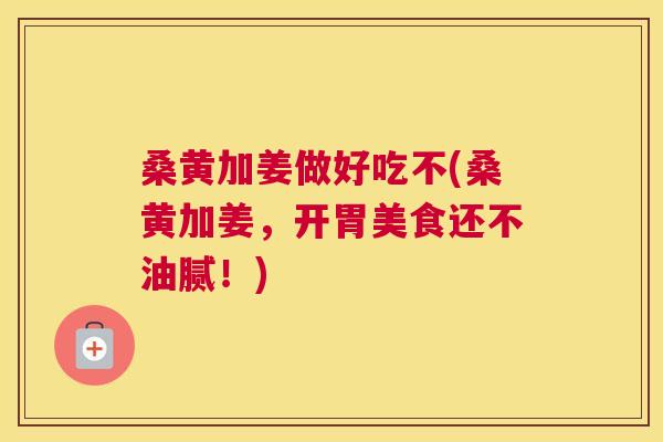 桑黄加姜做好吃不(桑黄加姜,开胃美食还不油腻!) 桑黄加姜做好吃不(桑黄加姜,开胃美食还不油腻!)