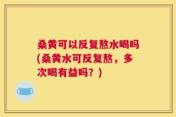 桑黄可以反复熬水喝吗(桑黄水可反复熬,多次喝有益吗?) 桑黄可以反复熬水喝吗(桑黄水可反复熬,多次喝有益吗?)