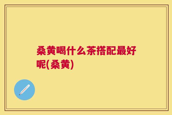 桑黄喝什么茶搭配好呢(桑黄) 桑黄喝什么茶搭配好呢(桑黄)