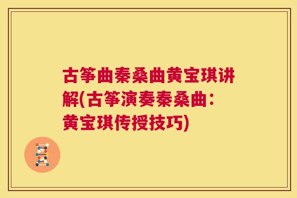 古筝曲秦桑曲黄宝琪讲解(古筝演奏秦桑曲:黄宝琪传授技巧) 古筝曲秦桑曲黄宝琪讲解(古筝演奏秦桑曲:黄宝琪传授技巧)