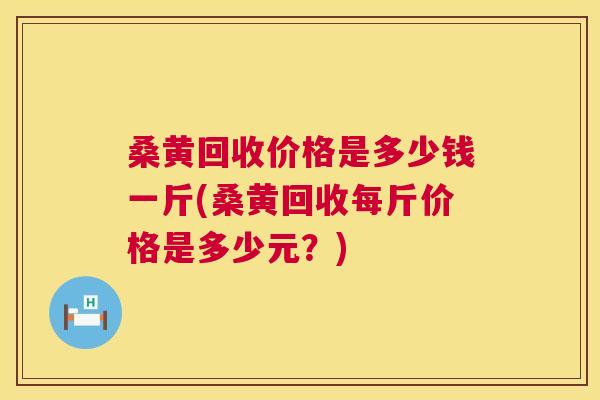 桑黄回收价格是多少钱一斤(桑黄回收每斤价格是多少元?) 桑黄回收价格是多少钱一斤(桑黄回收每斤价格是多少元?)