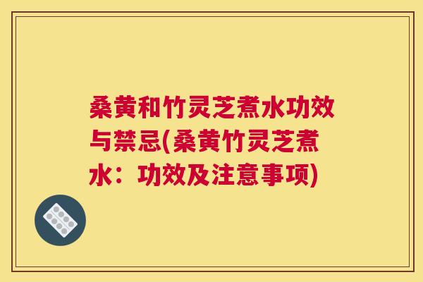 桑黄和竹灵芝煮水功效与禁忌(桑黄竹灵芝煮水:功效及注意事项) 桑黄和竹灵芝煮水功效与禁忌(桑黄竹灵芝煮水:功效及注意事项)