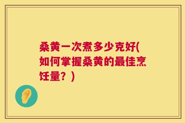 桑黄一次煮多少克好(如何掌握桑黄的佳烹饪量?) 桑黄一次煮多少克好(如何掌握桑黄的佳烹饪量?)
