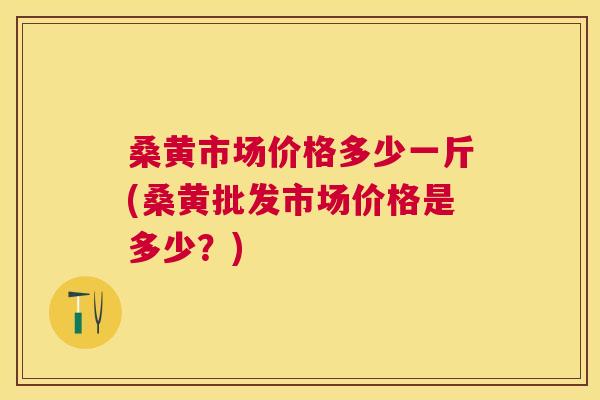 桑黄市场价格多少一斤(桑黄批发市场价格是多少?) 桑黄市场价格多少一斤(桑黄批发市场价格是多少?)