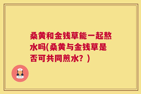 桑黄和金钱草能一起熬水吗(桑黄与金钱草是否可共同煎水?) 桑黄和金钱草能一起熬水吗(桑黄与金钱草是否可共同煎水?)