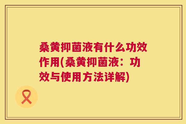 桑黄抑菌液有什么功效作用(桑黄抑菌液:功效与使用方法详解) 桑黄抑菌液有什么功效作用(桑黄抑菌液:功效与使用方法详解)