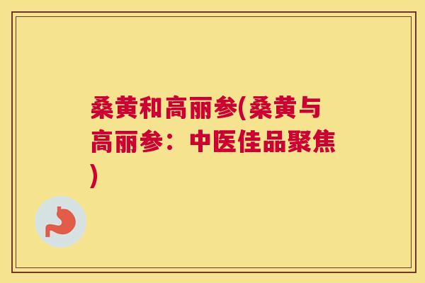 桑黄和高丽参(桑黄与高丽参:中医佳品聚焦) 桑黄和高丽参(桑黄与高丽参:中医佳品聚焦)