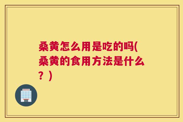 桑黄怎么用是吃的吗(桑黄的食用方法是什么?) 桑黄怎么用是吃的吗(桑黄的食用方法是什么?)