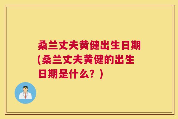 桑兰丈夫黄健出生日期(桑兰丈夫黄健的出生日期是什么?) 桑兰丈夫黄健出生日期(桑兰丈夫黄健的出生日期是什么?)
