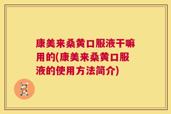 康美来桑黄口服液干嘛用的(康美来桑黄口服液的使用方法简介) 康美来桑黄口服液干嘛用的(康美来桑黄口服液的使用方法简介)