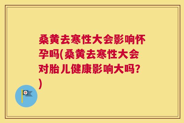 桑黄去寒性大会影响怀孕吗(桑黄去寒性大会对胎儿健康影响大吗?) 桑黄去寒性大会影响怀孕吗(桑黄去寒性大会对胎儿健康影响大吗?)