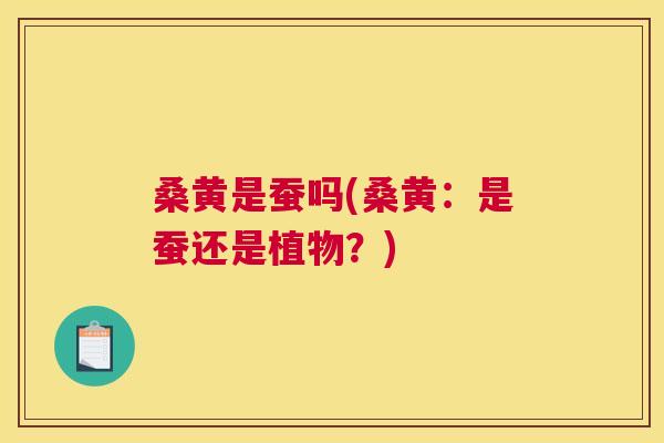 桑黄是蚕吗(桑黄:是蚕还是植物?) 桑黄是蚕吗(桑黄:是蚕还是植物?)