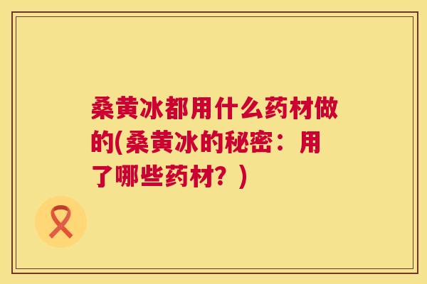 桑黄冰都用什么药材做的(桑黄冰的秘密:用了哪些药材?) 桑黄冰都用什么药材做的(桑黄冰的秘密:用了哪些药材?)