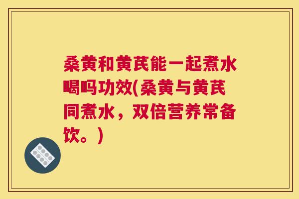 桑黄和黄芪能一起煮水喝吗功效(桑黄与黄芪同煮水,双倍营养常备饮。) 桑黄和黄芪能一起煮水喝吗功效(桑黄与黄芪同煮水,双倍营养常备饮。)