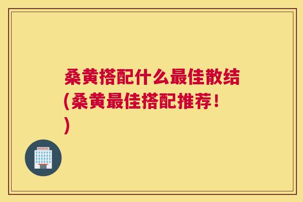 桑黄搭配什么佳散结(桑黄佳搭配推荐!) 桑黄搭配什么佳散结(桑黄佳搭配推荐!)
