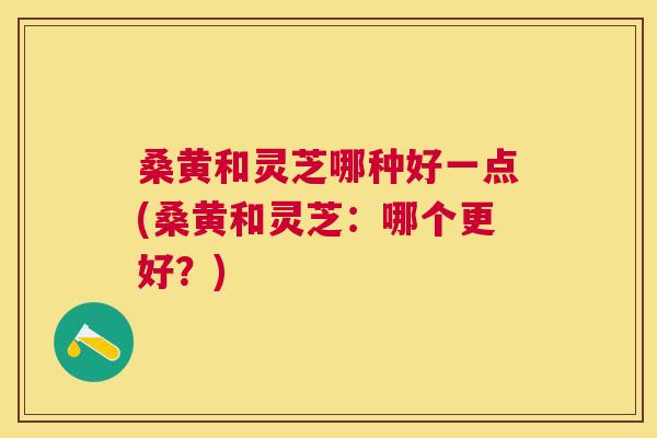 桑黄和灵芝哪种好一点(桑黄和灵芝:哪个更好?) 桑黄和灵芝哪种好一点(桑黄和灵芝:哪个更好?)