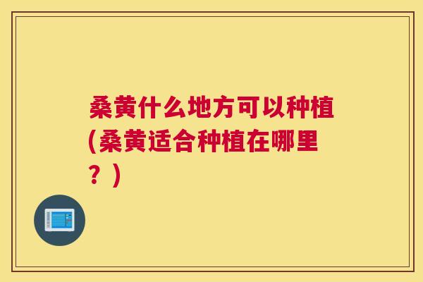 桑黄什么地方可以种植(桑黄适合种植在哪里？)