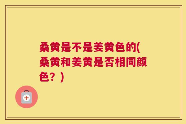 桑黄是不是姜黄色的(桑黄和姜黄是否相同颜色?) 桑黄是不是姜黄色的(桑黄和姜黄是否相同颜色?)