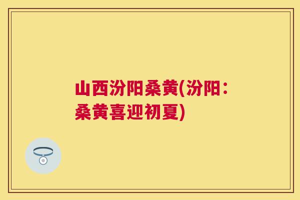 山西汾阳桑黄(汾阳:桑黄喜迎初夏) 山西汾阳桑黄(汾阳:桑黄喜迎初夏)