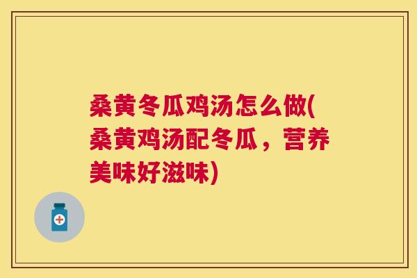 桑黄冬瓜鸡汤怎么做(桑黄鸡汤配冬瓜,营养美味好滋味) 桑黄冬瓜鸡汤怎么做(桑黄鸡汤配冬瓜,营养美味好滋味)