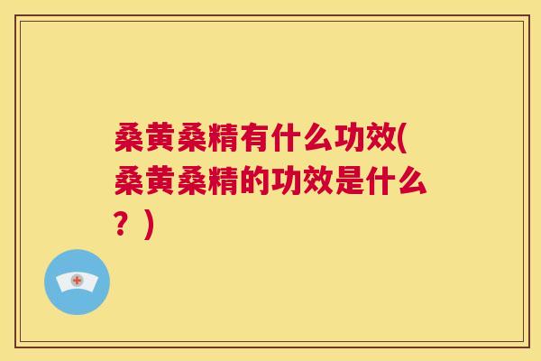 桑黄桑精有什么功效(桑黄桑精的功效是什么?) 桑黄桑精有什么功效(桑黄桑精的功效是什么?)
