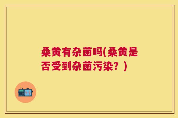 桑黄有杂菌吗(桑黄是否受到杂菌污染?) 桑黄有杂菌吗(桑黄是否受到杂菌污染?)