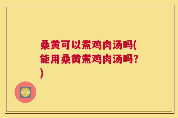 桑黄可以煮鸡肉汤吗(能用桑黄煮鸡肉汤吗?) 桑黄可以煮鸡肉汤吗(能用桑黄煮鸡肉汤吗?)