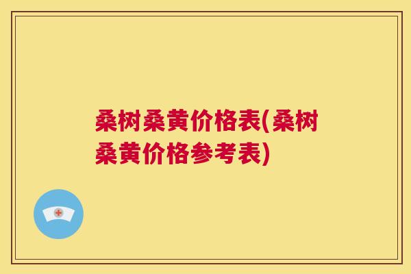 桑树桑黄价格表(桑树桑黄价格参考表) 桑树桑黄价格表(桑树桑黄价格参考表)