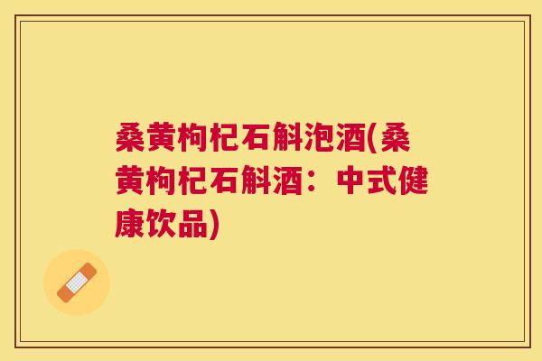 桑黄枸杞石斛泡酒(桑黄枸杞石斛酒:中式健康饮品) 桑黄枸杞石斛泡酒(桑黄枸杞石斛酒:中式健康饮品)
