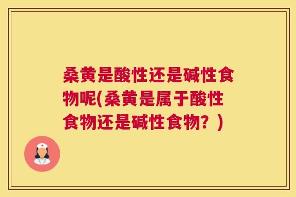 桑黄是酸性还是碱性食物呢(桑黄是属于酸性食物还是碱性食物?) 桑黄是酸性还是碱性食物呢(桑黄是属于酸性食物还是碱性食物?)