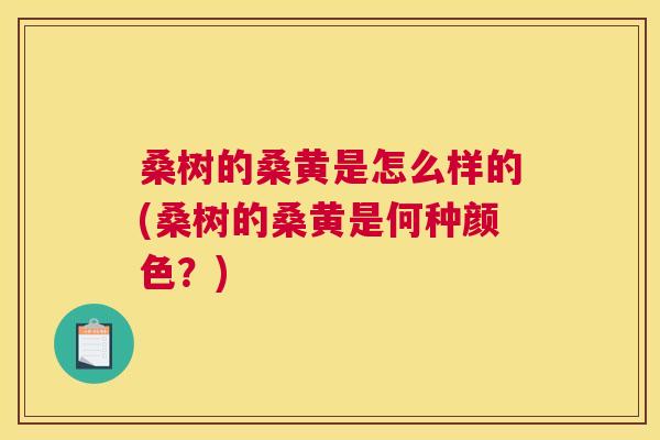 桑树的桑黄是怎么样的(桑树的桑黄是何种颜色?) 桑树的桑黄是怎么样的(桑树的桑黄是何种颜色?)