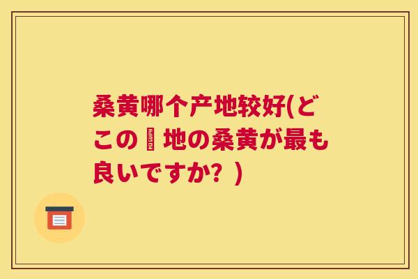 桑黄哪个产地较好(どこの産地の桑黄がも良いですか?) 桑黄哪个产地较好(どこの産地の桑黄がも良いですか?)