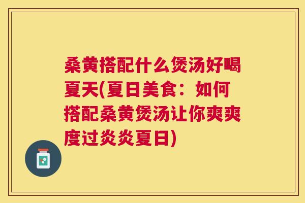 桑黄搭配什么煲汤好喝夏天(夏日美食:如何搭配桑黄煲汤让你爽爽度过炎炎夏日) 桑黄搭配什么煲汤好喝夏天(夏日美食:如何搭配桑黄煲汤让你爽爽度过炎炎夏日)