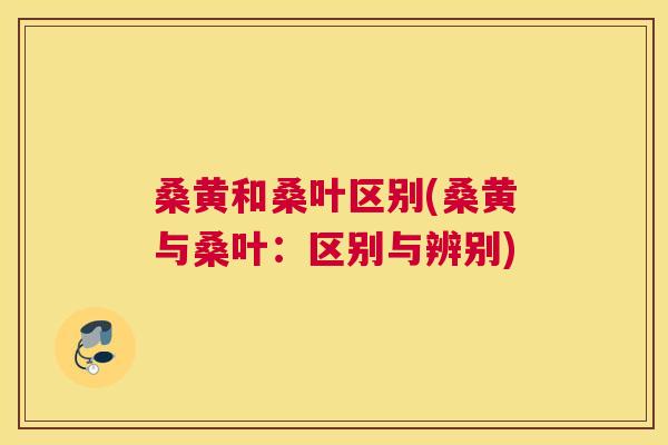 桑黄和桑叶区别(桑黄与桑叶:区别与辨别) 桑黄和桑叶区别(桑黄与桑叶:区别与辨别)