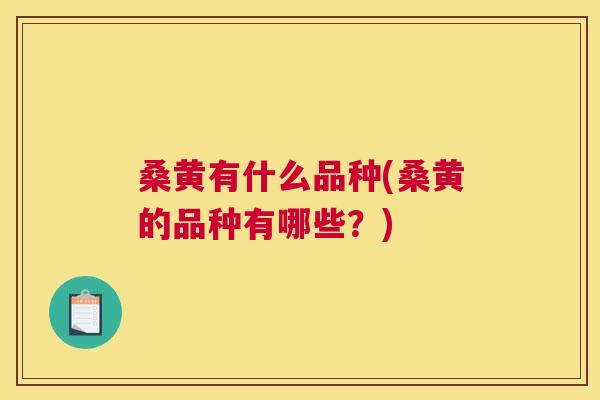 桑黄有什么品种(桑黄的品种有哪些?) 桑黄有什么品种(桑黄的品种有哪些?)
