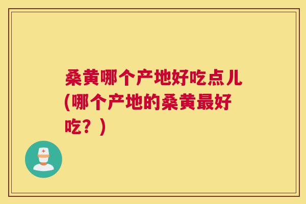 桑黄哪个产地好吃点儿(哪个产地的桑黄好吃?) 桑黄哪个产地好吃点儿(哪个产地的桑黄好吃?)